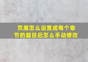 页眉怎么设置成每个章节的题目后怎么手动修改