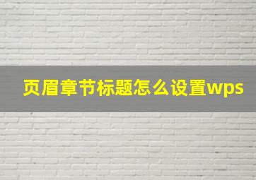 页眉章节标题怎么设置wps