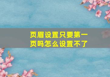 页眉设置只要第一页吗怎么设置不了