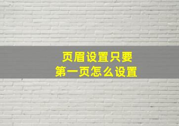 页眉设置只要第一页怎么设置