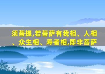 须菩提,若菩萨有我相、人相、众生相、寿者相,即非菩萨