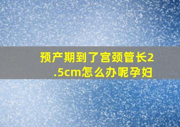 预产期到了宫颈管长2.5cm怎么办呢孕妇