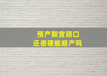 预产期宫颈口还很硬能顺产吗