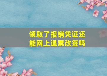 领取了报销凭证还能网上退票改签吗