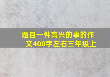 题目一件高兴的事的作文400字左右三年级上