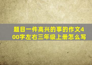 题目一件高兴的事的作文400字左右三年级上册怎么写