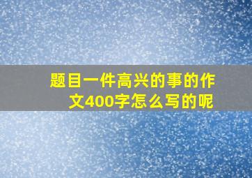 题目一件高兴的事的作文400字怎么写的呢