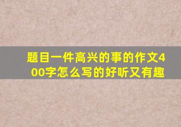 题目一件高兴的事的作文400字怎么写的好听又有趣