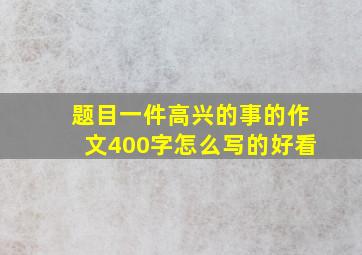 题目一件高兴的事的作文400字怎么写的好看