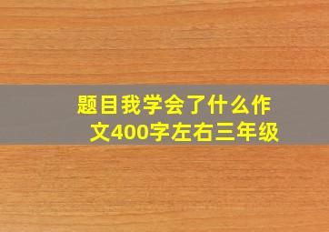 题目我学会了什么作文400字左右三年级