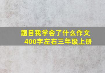 题目我学会了什么作文400字左右三年级上册