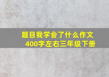 题目我学会了什么作文400字左右三年级下册