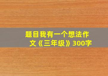 题目我有一个想法作文《三年级》300字