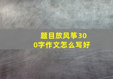 题目放风筝300字作文怎么写好