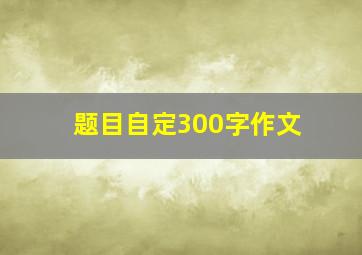 题目自定300字作文