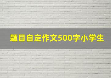 题目自定作文500字小学生