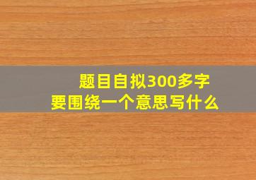 题目自拟300多字要围绕一个意思写什么