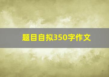 题目自拟350字作文