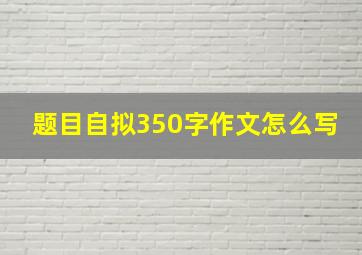 题目自拟350字作文怎么写