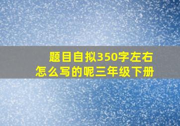 题目自拟350字左右怎么写的呢三年级下册