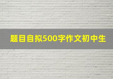 题目自拟500字作文初中生