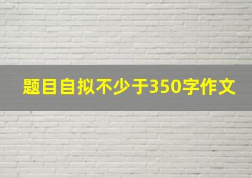 题目自拟不少于350字作文