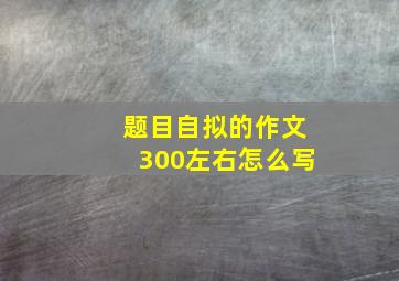 题目自拟的作文300左右怎么写