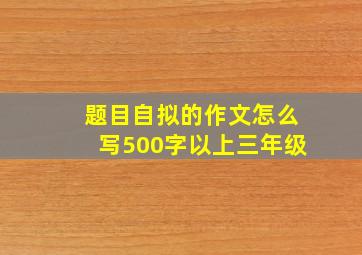 题目自拟的作文怎么写500字以上三年级