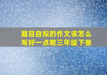 题目自拟的作文该怎么写好一点呢三年级下册