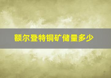 额尔登特铜矿储量多少