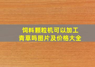 饲料颗粒机可以加工青草吗图片及价格大全