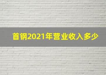 首钢2021年营业收入多少