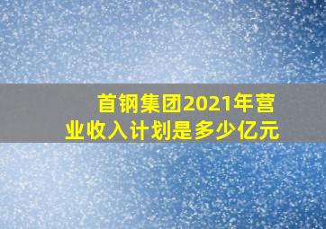 首钢集团2021年营业收入计划是多少亿元