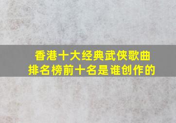 香港十大经典武侠歌曲排名榜前十名是谁创作的