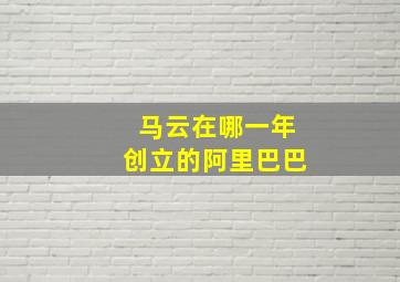 马云在哪一年创立的阿里巴巴