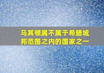 马其顿属不属于希腊城邦范围之内的国家之一