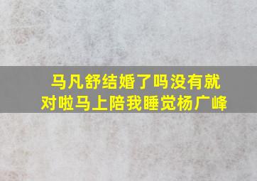 马凡舒结婚了吗没有就对啦马上陪我睡觉杨广峰