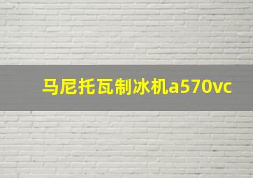 马尼托瓦制冰机a570vc