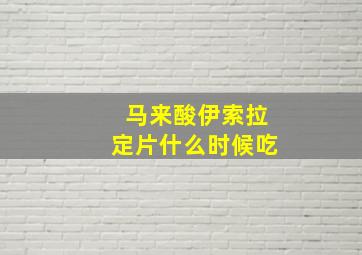 马来酸伊索拉定片什么时候吃