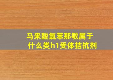 马来酸氯苯那敏属于什么类h1受体拮抗剂