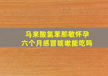 马来酸氯苯那敏怀孕六个月感冒咳嗽能吃吗