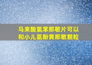 马来酸氯苯那敏片可以和小儿氨酚黄那敏颗粒