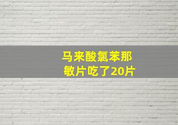 马来酸氯苯那敏片吃了20片