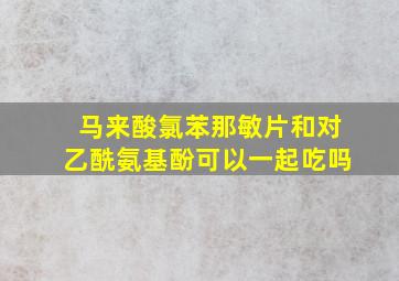 马来酸氯苯那敏片和对乙酰氨基酚可以一起吃吗