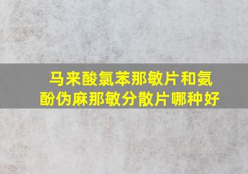 马来酸氯苯那敏片和氨酚伪麻那敏分散片哪种好