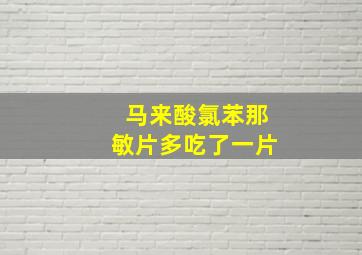 马来酸氯苯那敏片多吃了一片