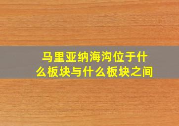 马里亚纳海沟位于什么板块与什么板块之间