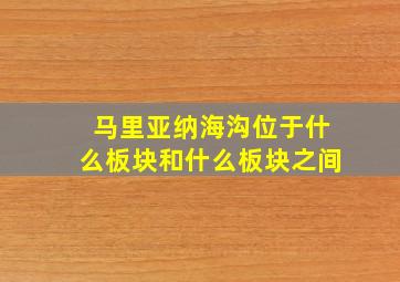 马里亚纳海沟位于什么板块和什么板块之间