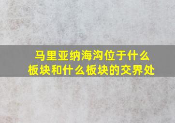 马里亚纳海沟位于什么板块和什么板块的交界处