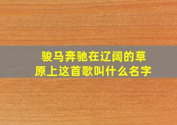 骏马奔驰在辽阔的草原上这首歌叫什么名字